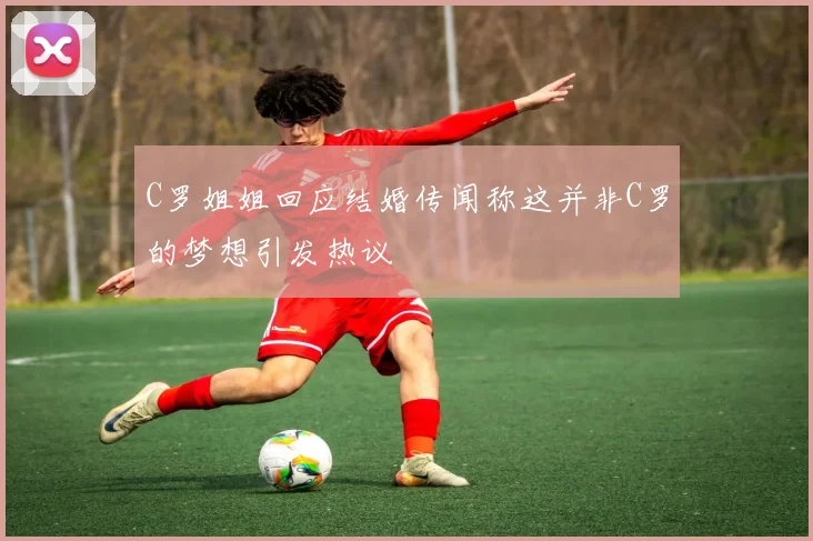 C罗姐姐回应结婚传闻称这并非C罗的梦想引发热议